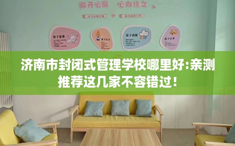济南市封闭式管理学校哪里好:亲测推荐这几家不容错过！
