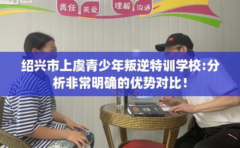 绍兴市上虞青少年叛逆特训学校:分析非常明确的优势对比！