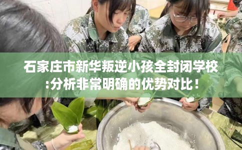 石家庄市新华叛逆小孩全封闭学校:分析非常明确的优势对比！