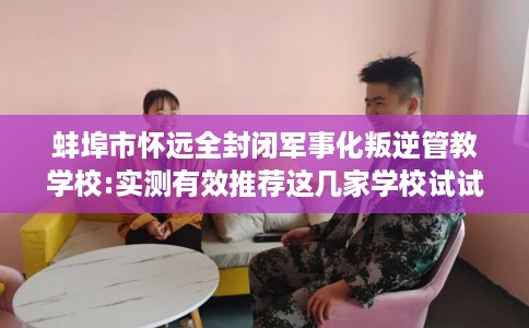 蚌埠市怀远全封闭军事化叛逆管教学校:实测有效推荐这几家学校试试看! 蚌埠市怀远全封闭军事化叛逆管教学校:实测有效推荐这几家学校试试看!