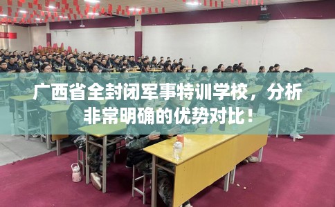 广西省全封闭军事特训学校，分析非常明确的优势对比！