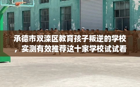 承德市双滦区教育孩子叛逆的学校，实测有效推荐这十家学校试试看！