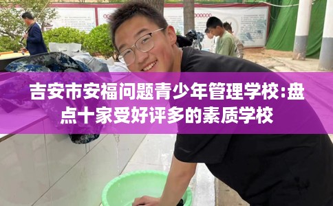 吉安市安福问题青少年管理学校:盘点十家受好评多的素质学校
