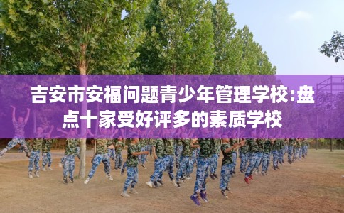吉安市安福问题青少年管理学校:盘点十家受好评多的素质学校