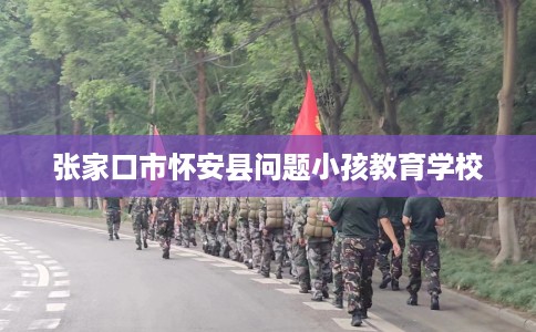 张家口市怀安县问题小孩教育学校