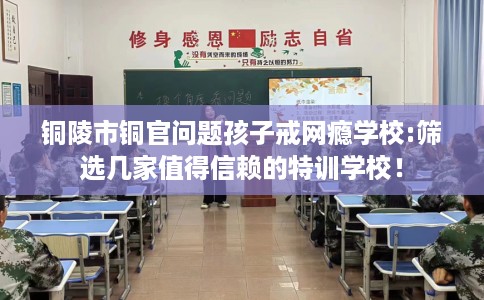 铜陵市铜官问题孩子戒网瘾学校:筛选几家值得信赖的特训学校! 铜陵市铜官问题孩子戒网瘾学校:筛选几家值得信赖的特训学校!