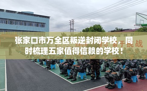 张家口市万全区叛逆封闭学校,同时梳理五家值得信赖的学校! 张家口市万全区叛逆封闭学校,同时梳理五家值得信赖的学校!