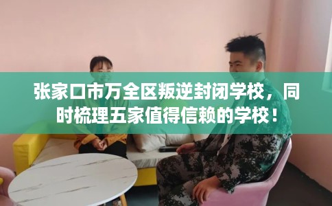 张家口市万全区叛逆封闭学校,同时梳理五家值得信赖的学校! 张家口市万全区叛逆封闭学校,同时梳理五家值得信赖的学校!