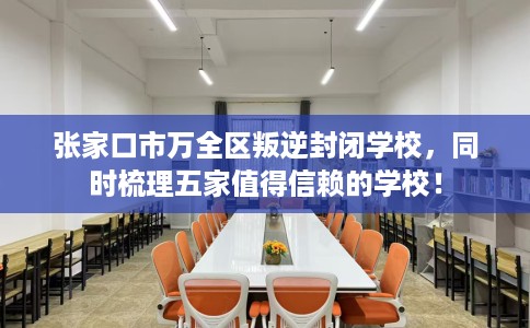张家口市万全区叛逆封闭学校,同时梳理五家值得信赖的学校! 张家口市万全区叛逆封闭学校,同时梳理五家值得信赖的学校!