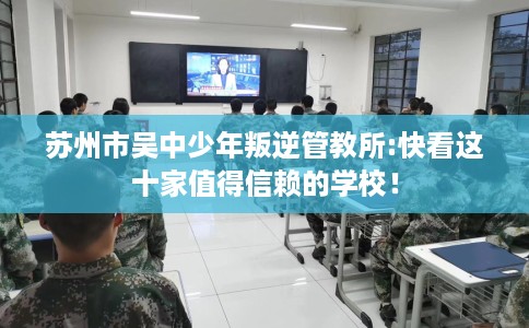 苏州市吴中少年叛逆管教所:快看这十家值得信赖的学校！