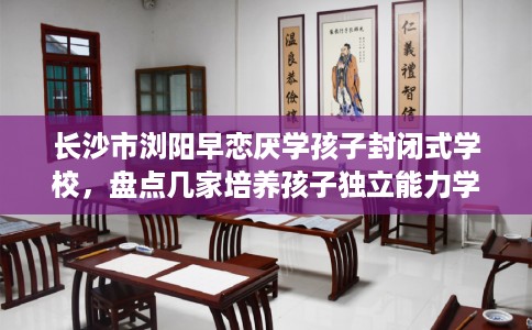 长沙市浏阳早恋厌学孩子封闭式学校，盘点几家培养孩子独立能力学校！