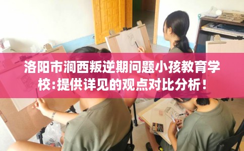 洛阳市涧西叛逆期问题小孩教育学校:提供详见的观点对比分析! 洛阳市涧西叛逆期问题小孩教育学校:提供详见的观点对比分析!
