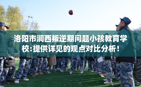 洛阳市涧西叛逆期问题小孩教育学校:提供详见的观点对比分析! 洛阳市涧西叛逆期问题小孩教育学校:提供详见的观点对比分析!