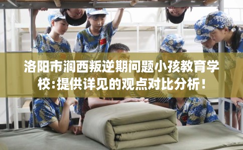 洛阳市涧西叛逆期问题小孩教育学校:提供详见的观点对比分析！