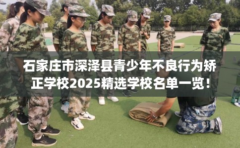 石家庄市深泽县青少年不良行为矫正学校2025精选学校名单一览！