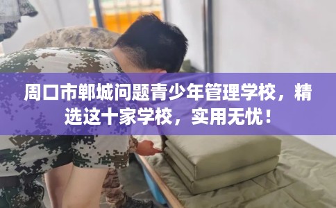 周口市郸城问题青少年管理学校，精选这十家学校，实用无忧！