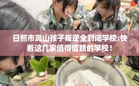 日照市岚山孩子叛逆全封闭学校:快看这几家值得信赖的学校！