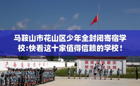 马鞍山市花山区少年全封闭寄宿学校:快看这十家值得信赖的学校！