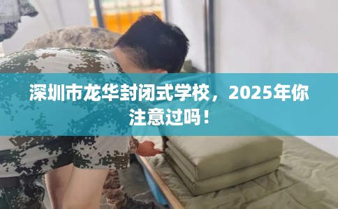 深圳市龙华封闭式学校，2025年你注意过吗！