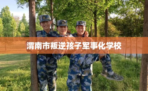渭南市叛逆孩子军事化学校 渭南市叛逆孩子军事化学校
