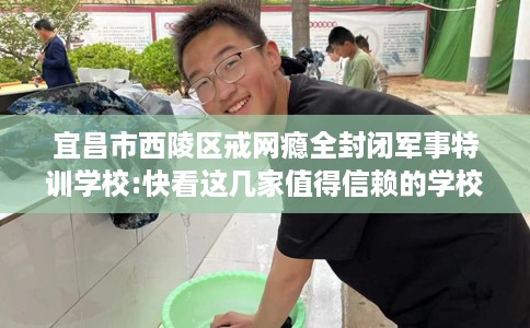 宜昌市西陵区戒网瘾全封闭军事特训学校:快看这几家值得信赖的学校！