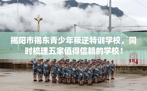 揭阳市揭东青少年叛逆特训学校,同时梳理五家值得信赖的学校! 揭阳市揭东青少年叛逆特训学校,同时梳理五家值得信赖的学校!