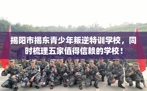 揭阳市揭东青少年叛逆特训学校，同时梳理五家值得信赖的学校！