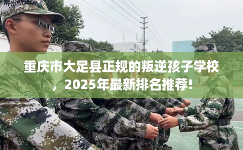 重庆市大足县正规的叛逆孩子学校，2025年最新排名推荐!