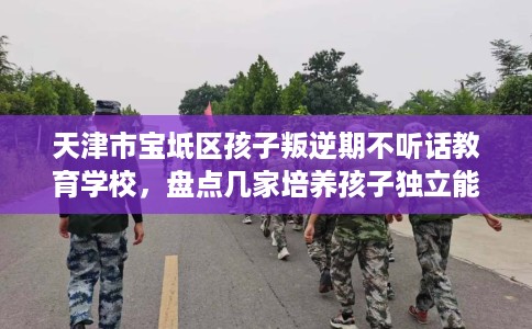 天津市宝坻区孩子叛逆期不听话教育学校，盘点几家培养孩子独立能力学校！
