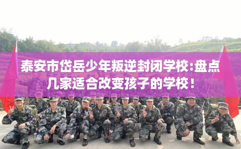 泰安市岱岳少年叛逆封闭学校:盘点几家适合改变孩子的学校！