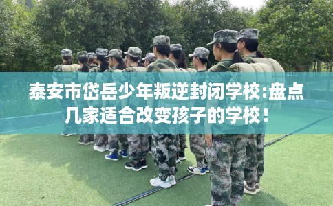 泰安市岱岳少年叛逆封闭学校:盘点几家适合改变孩子的学校！