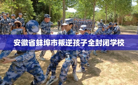 安徽省蚌埠市叛逆孩子全封闭学校