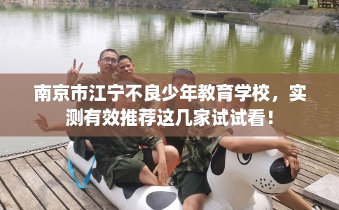南京市江宁不良少年教育学校，实测有效推荐这几家试试看！
