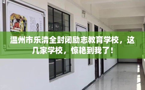 温州市乐清全封闭励志教育学校，这几家学校，惊艳到我了！