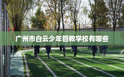 广州市白云少年管教学校有哪些