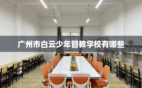 广州市白云少年管教学校有哪些