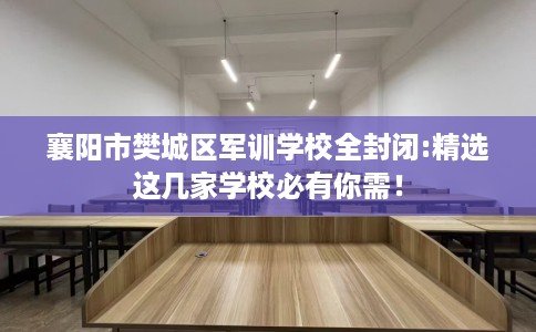 襄阳市樊城区军训学校全封闭:精选这几家学校必有你需！