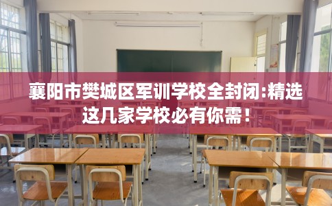 襄阳市樊城区军训学校全封闭:精选这几家学校必有你需！