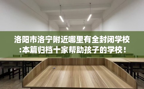 洛阳市洛宁附近哪里有全封闭学校:本篇归档十家帮助孩子的学校! 洛阳市洛宁附近哪里有全封闭学校:本篇归档十家帮助孩子的学校!