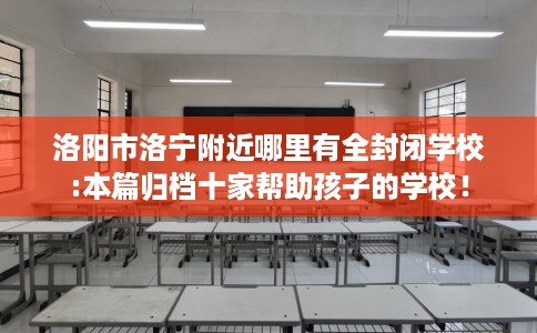 洛阳市洛宁附近哪里有全封闭学校:本篇归档十家帮助孩子的学校! 洛阳市洛宁附近哪里有全封闭学校:本篇归档十家帮助孩子的学校!