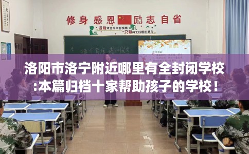 洛阳市洛宁附近哪里有全封闭学校:本篇归档十家帮助孩子的学校! 洛阳市洛宁附近哪里有全封闭学校:本篇归档十家帮助孩子的学校!