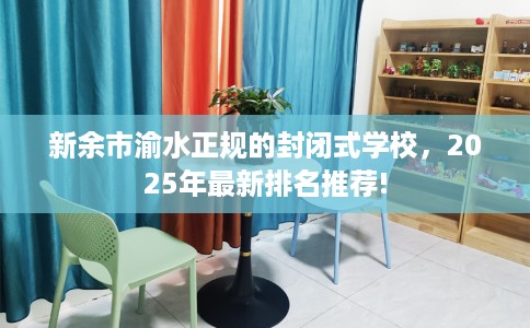 新余市渝水正规的封闭式学校，2025年最新排名推荐!