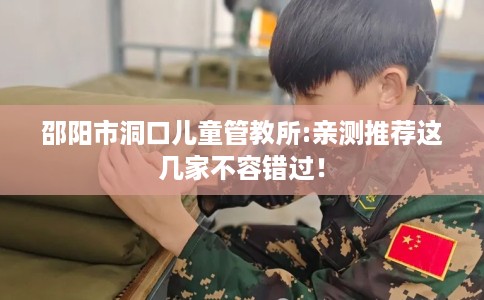 邵阳市洞口儿童管教所:亲测推荐这几家不容错过! 邵阳市洞口儿童管教所:亲测推荐这几家不容错过!