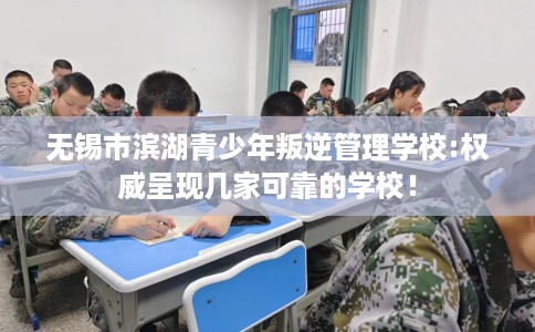 无锡市滨湖青少年叛逆管理学校:权威呈现几家可靠的学校！