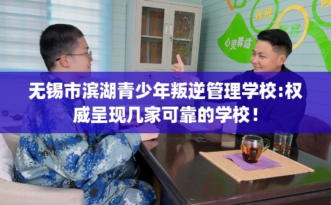 无锡市滨湖青少年叛逆管理学校:权威呈现几家可靠的学校！