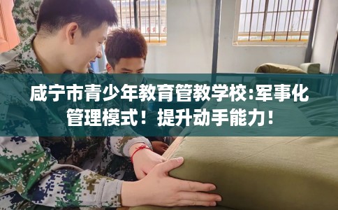 咸宁市青少年教育管教学校:军事化管理模式!提升动手能力! 咸宁市青少年教育管教学校:军事化管理模式!提升动手能力!