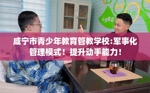 咸宁市青少年教育管教学校:军事化管理模式!提升动手能力! 咸宁市青少年教育管教学校:军事化管理模式!提升动手能力!