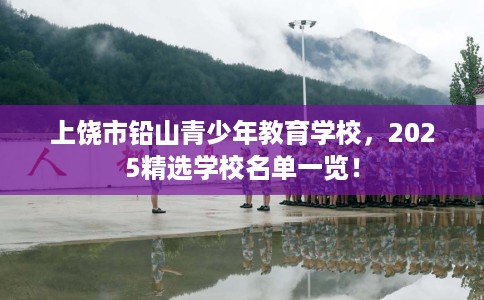 上饶市铅山青少年教育学校,2025精选学校名单一览! 上饶市铅山青少年教育学校,2025精选学校名单一览!