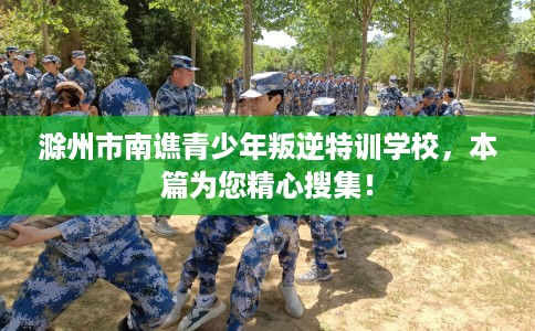 滁州市南谯青少年叛逆特训学校,本篇为您精心搜集! 滁州市南谯青少年叛逆特训学校,本篇为您精心搜集!