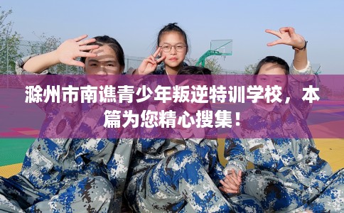 滁州市南谯青少年叛逆特训学校，本篇为您精心搜集！